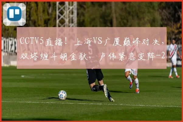 CCTV5直播!上海VS广厦巅峰对决,双塔缠斗胡金秋,卢伟紧急变阵