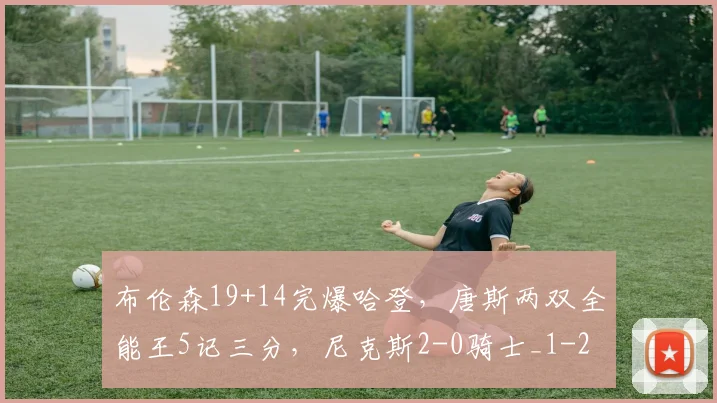 布伦森19+14完爆哈登,唐斯两双全能王5记三分,尼克斯2-0骑士_1