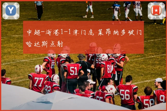 中超-海港1-1津门虎 莱昂纳多破门哈达斯点射