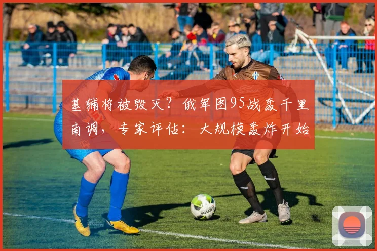 基辅将被毁灭？俄军图95战轰千里南调，专家评估：大规模轰炸开始