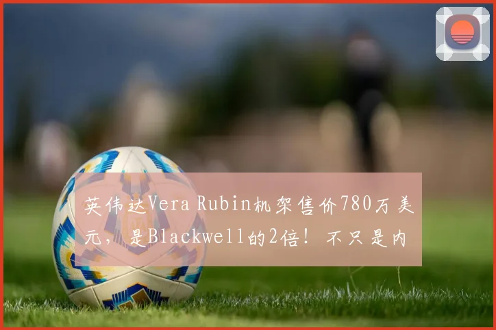 英伟达Vera Rubin机架售价780万美元，是Blackwell的2倍！不只是内存，几乎所有组件都在涨价