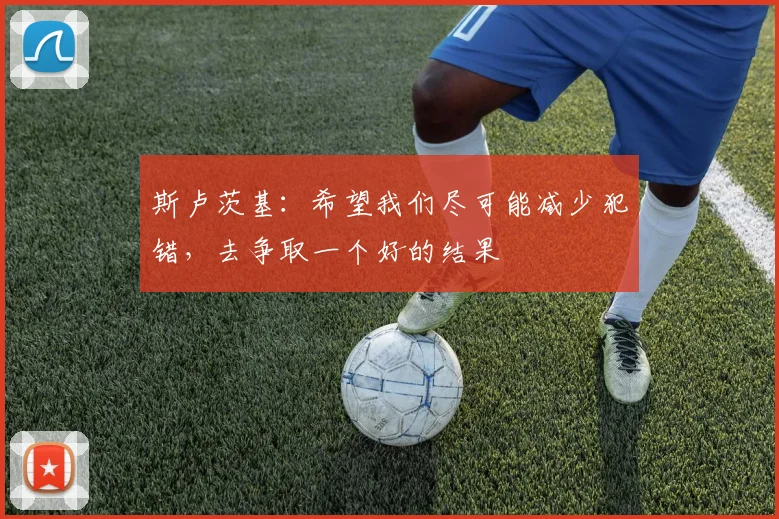 斯卢茨基:希望我们尽可能减少犯错,去争取一个好的结果