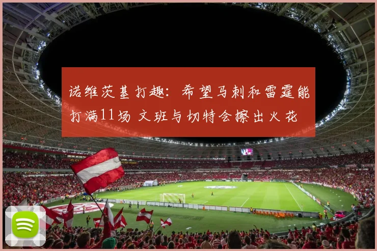 诺维茨基打趣：希望马刺和雷霆能打满11场 文班与切特会擦出火花