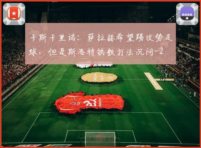 卡斯卡里诺:萨拉赫希望踢攻势足球,但是斯洛特执教打法沉闷