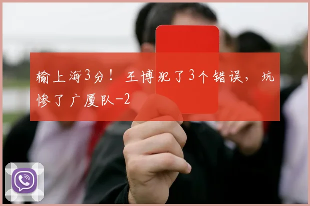 输上海3分！王博犯了3个错误，坑惨了广厦队