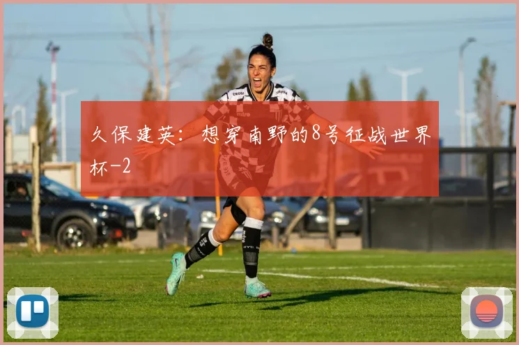 久保建英：想穿南野的8号征战世界杯