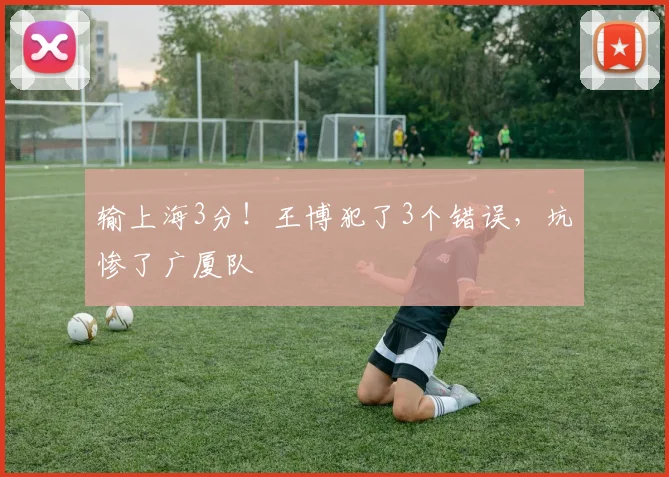 输上海3分！王博犯了3个错误，坑惨了广厦队