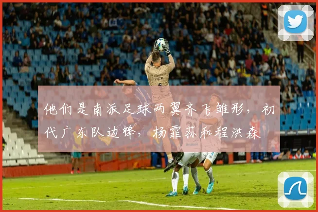 他们是南派足球两翼齐飞雏形，初代广东队边锋，杨霏荪和程洪森
