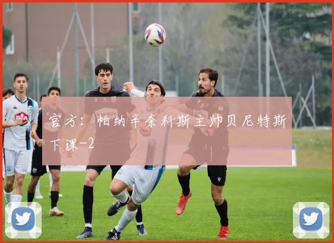 官方:帕纳辛奈科斯主帅贝尼特斯下课