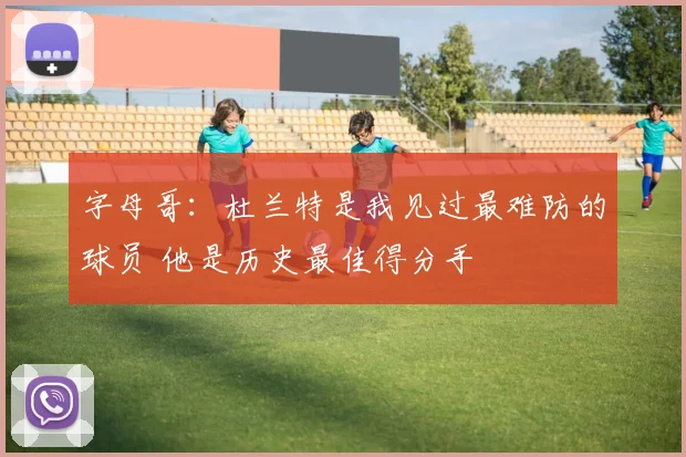 字母哥：杜兰特是我见过最难防的球员 他是历史最佳得分手