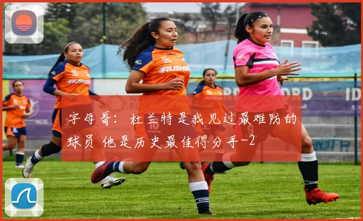 字母哥：杜兰特是我见过最难防的球员 他是历史最佳得分手