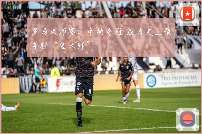 罗马大师赛：辛纳夺冠 成为史上最年轻“金大师”