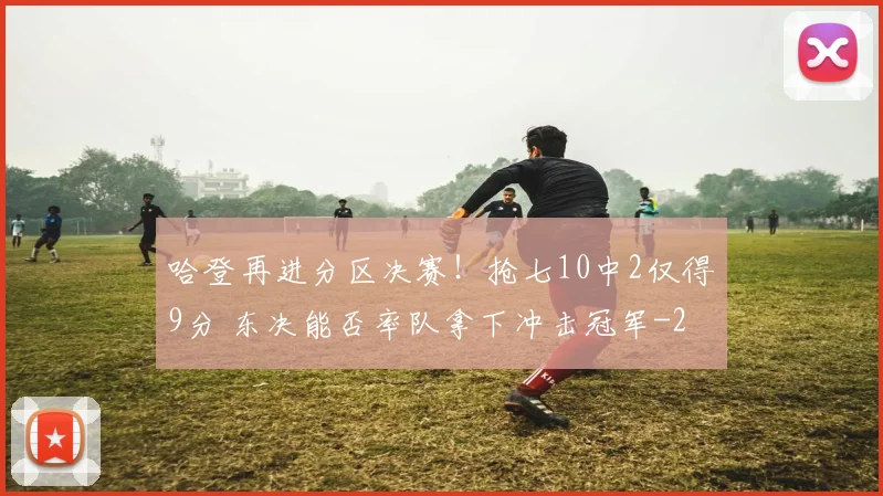 哈登再进分区决赛!抢七10中2仅得9分 东决能否率队拿下冲击冠军