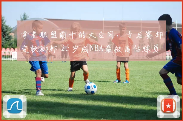 拿着联盟前十的大合同，季后赛却变软脚虾 25岁成NBA最被高估球员_1