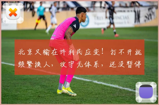 北京又输在许利民应变！打不开就频繁换人，攻守无体系，还没暂停