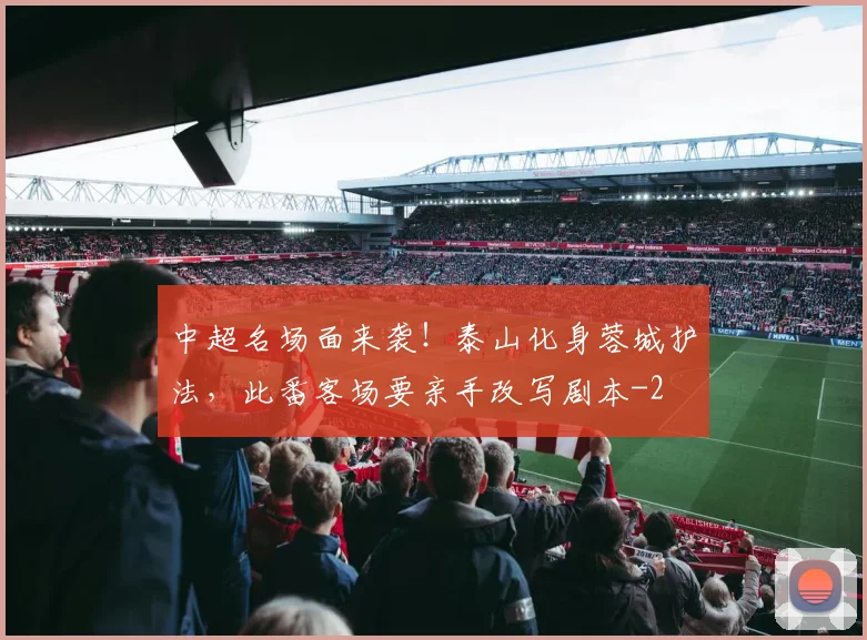 中超名场面来袭!泰山化身蓉城护法,此番客场要亲手改写剧本
