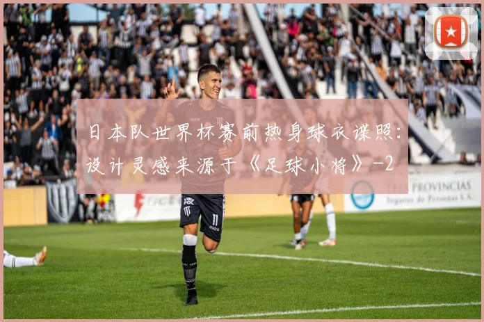 日本队世界杯赛前热身球衣谍照：设计灵感来源于《足球小将》