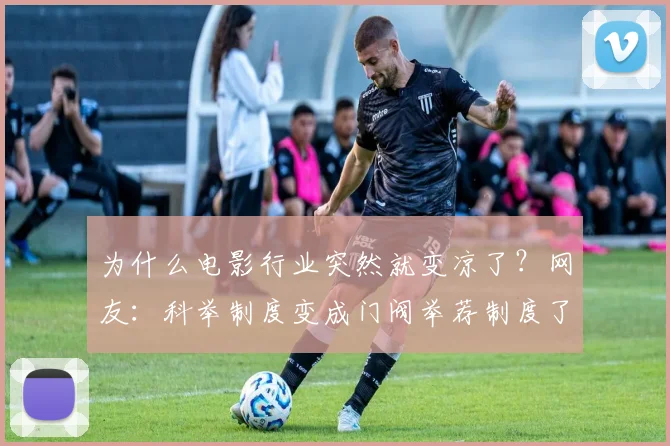 为什么电影行业突然就变凉了？网友：科举制度变成门阀举荐制度了_网易订阅