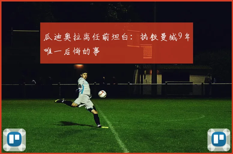 瓜迪奥拉离任前坦白：执教曼城9年唯一后悔的事