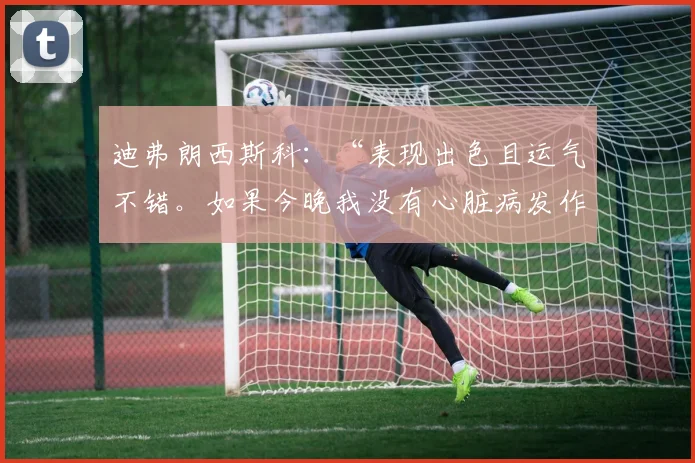 迪弗朗西斯科:“表现出色且运气不错。如果今晚我没有心脏病发作的话……”